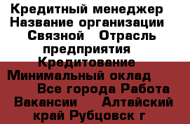 Кредитный менеджер › Название организации ­ Связной › Отрасль предприятия ­ Кредитование › Минимальный оклад ­ 32 500 - Все города Работа » Вакансии   . Алтайский край,Рубцовск г.